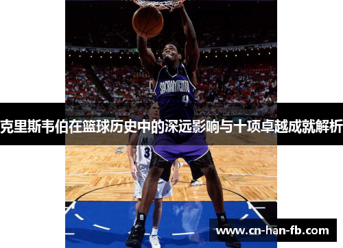 克里斯韦伯在篮球历史中的深远影响与十项卓越成就解析 克里斯韦伯在篮球历史中的深远影响与十项卓越成就解析