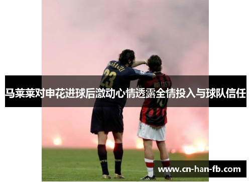 马莱莱对申花进球后激动心情透露全情投入与球队信任 马莱莱对申花进球后激动心情透露全情投入与球队信任