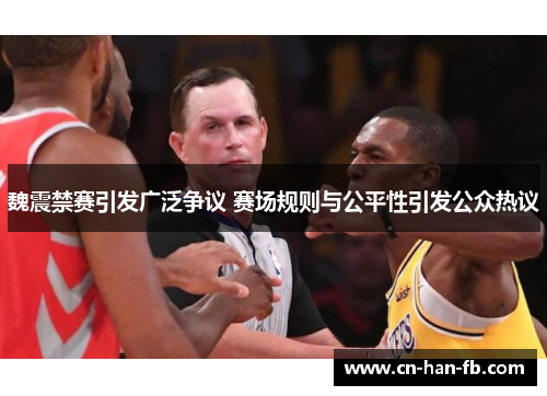 魏震禁赛引发广泛争议 赛场规则与公平性引发公众热议 魏震禁赛引发广泛争议 赛场规则与公平性引发公众热议