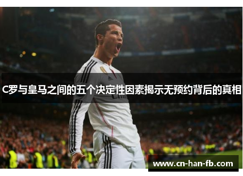 C罗与皇马之间的五个决定性因素揭示无预约背后的真相 C罗与皇马之间的五个决定性因素揭示无预约背后的真相
