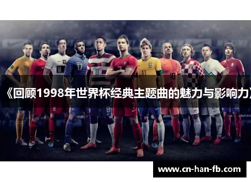《回顾1998年世界杯经典主题曲的魅力与影响力》 《回顾1998年世界杯经典主题曲的魅力与影响力》