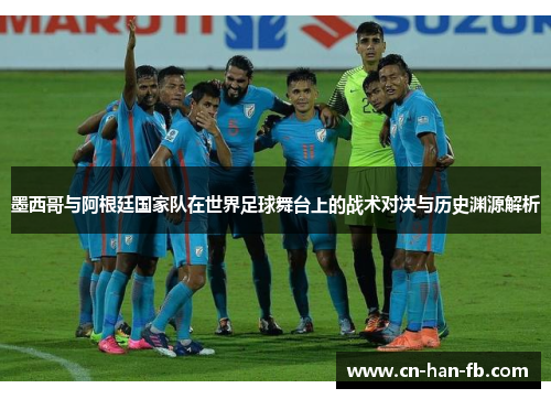 墨西哥与阿根廷国家队在世界足球舞台上的战术对决与历史渊源解析 墨西哥与阿根廷国家队在世界足球舞台上的战术对决与历史渊源解析