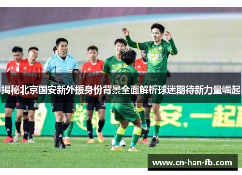 揭秘北京国安新外援身份背景全面解析球迷期待新力量崛起 揭秘北京国安新外援身份背景全面解析球迷期待新力量崛起