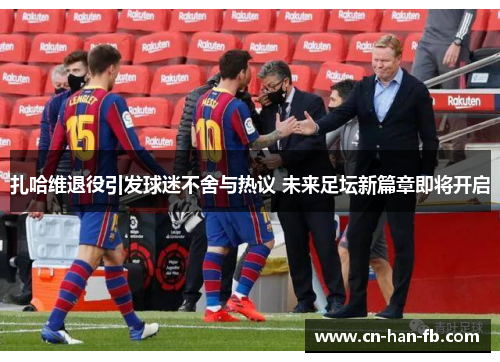 扎哈维退役引发球迷不舍与热议 未来足坛新篇章即将开启 扎哈维退役引发球迷不舍与热议 未来足坛新篇章即将开启
