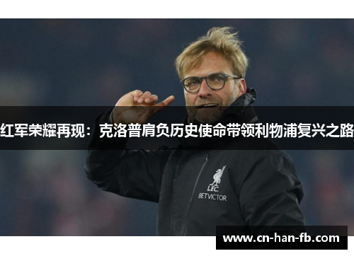 红军荣耀再现:克洛普肩负历史使命带领利物浦复兴之路 红军荣耀再现:克洛普肩负历史使命带领利物浦复兴之路