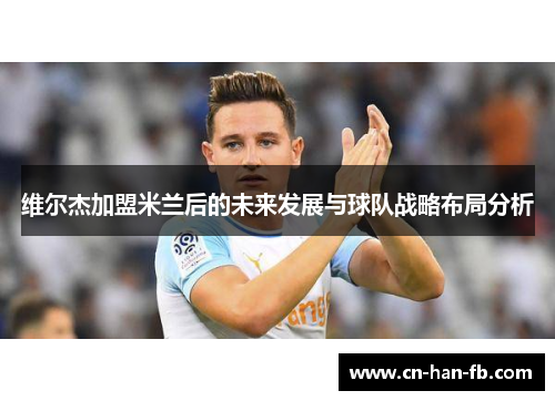 维尔杰加盟米兰后的未来发展与球队战略布局分析 维尔杰加盟米兰后的未来发展与球队战略布局分析