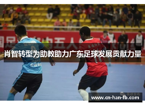肖智转型为助教助力广东足球发展贡献力量 肖智转型为助教助力广东足球发展贡献力量
