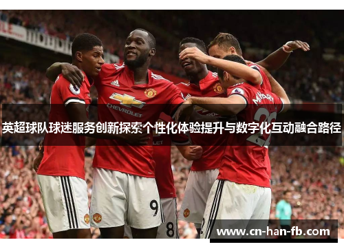 英超球队球迷服务创新探索个性化体验提升与数字化互动融合路径 英超球队球迷服务创新探索个性化体验提升与数字化互动融合路径