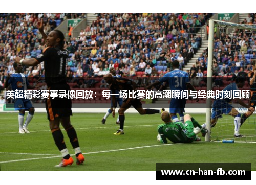 英超精彩赛事录像回放:每一场比赛的高潮瞬间与经典时刻回顾 英超精彩赛事录像回放:每一场比赛的高潮瞬间与经典时刻回顾