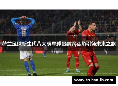 荷兰足球新生代八大明星球员崭露头角引领未来之路 荷兰足球新生代八大明星球员崭露头角引领未来之路