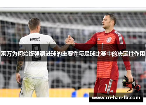 莱万为何始终强调进球的重要性与足球比赛中的决定性作用 莱万为何始终强调进球的重要性与足球比赛中的决定性作用