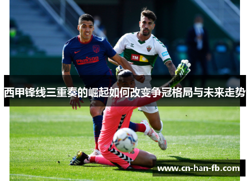 西甲锋线三重奏的崛起如何改变争冠格局与未来走势 西甲锋线三重奏的崛起如何改变争冠格局与未来走势