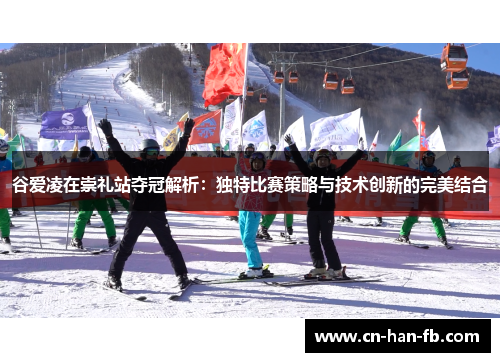 谷爱凌在崇礼站夺冠解析:独特比赛策略与技术创新的完美结合 谷爱凌在崇礼站夺冠解析:独特比赛策略与技术创新的完美结合