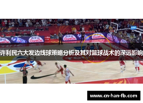 许利民六大发边线球策略分析及其对篮球战术的深远影响 许利民六大发边线球策略分析及其对篮球战术的深远影响