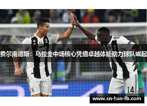 费尔南德斯：乌拉圭中场核心凭借卓越体能助力球队崛起