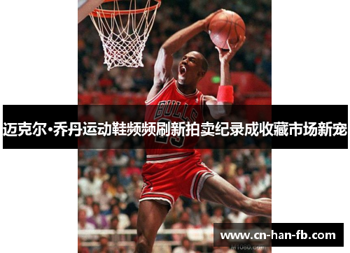迈克尔·乔丹运动鞋频频刷新拍卖纪录成收藏市场新宠 迈克尔·乔丹运动鞋频频刷新拍卖纪录成收藏市场新宠