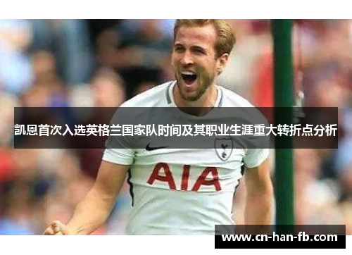 凯恩首次入选英格兰国家队时间及其职业生涯重大转折点分析