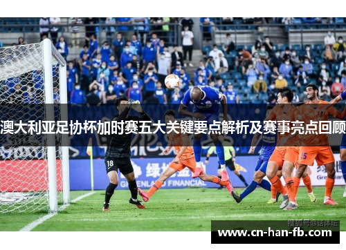 澳大利亚足协杯加时赛五大关键要点解析及赛事亮点回顾 澳大利亚足协杯加时赛五大关键要点解析及赛事亮点回顾