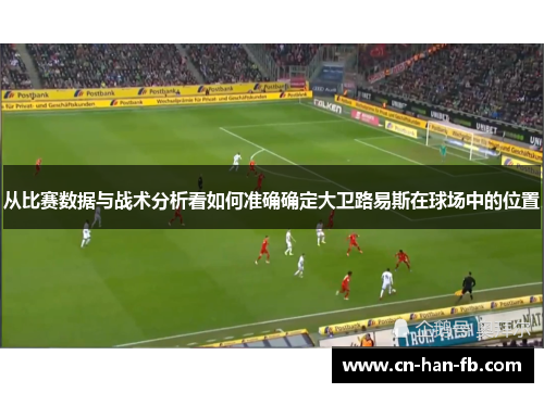 从比赛数据与战术分析看如何准确确定大卫路易斯在球场中的位置