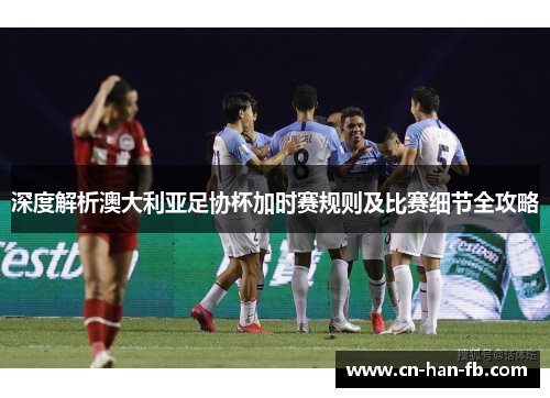 深度解析澳大利亚足协杯加时赛规则及比赛细节全攻略