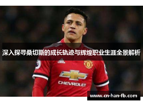 深入探寻桑切斯的成长轨迹与辉煌职业生涯全景解析
