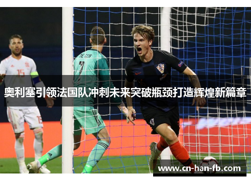 奥利塞引领法国队冲刺未来突破瓶颈打造辉煌新篇章 奥利塞引领法国队冲刺未来突破瓶颈打造辉煌新篇章