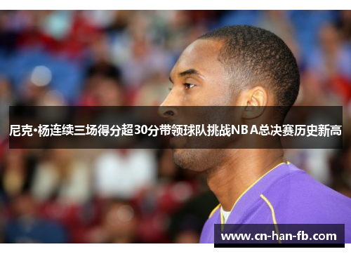 尼克·杨连续三场得分超30分带领球队挑战NBA总决赛历史新高