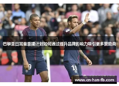 巴黎圣日耳曼重建计划如何通过提升品牌影响力吸引更多赞助商 巴黎圣日耳曼重建计划如何通过提升品牌影响力吸引更多赞助商