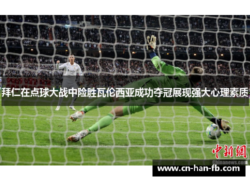 拜仁在点球大战中险胜瓦伦西亚成功夺冠展现强大心理素质 拜仁在点球大战中险胜瓦伦西亚成功夺冠展现强大心理素质