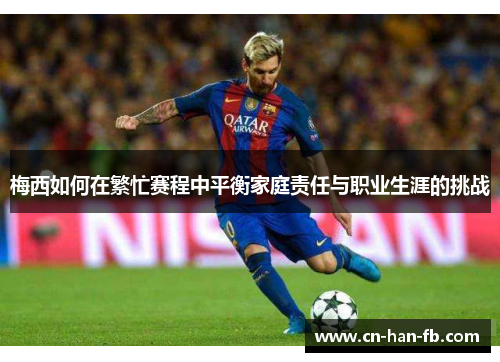 梅西如何在繁忙赛程中平衡家庭责任与职业生涯的挑战