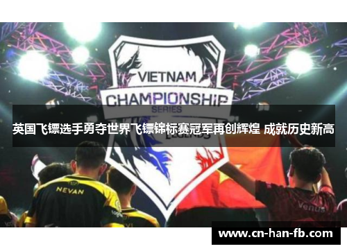 英国飞镖选手勇夺世界飞镖锦标赛冠军再创辉煌 成就历史新高