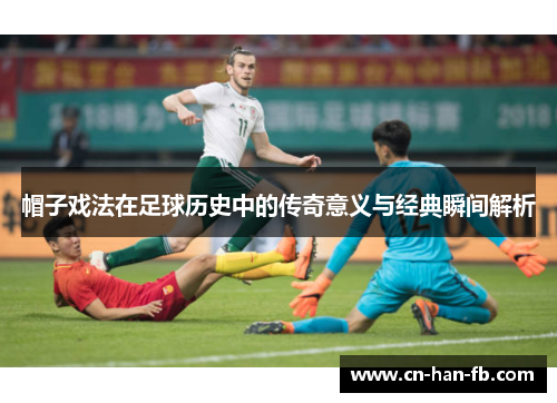 帽子戏法在足球历史中的传奇意义与经典瞬间解析