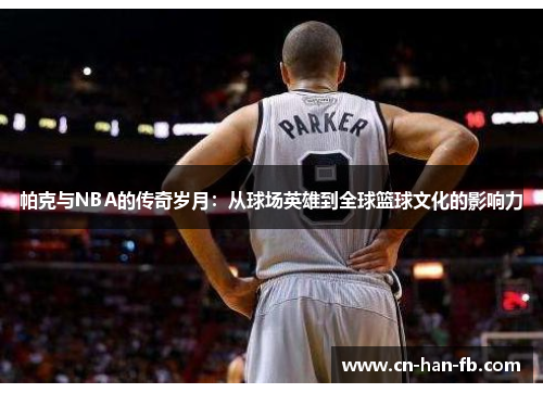 帕克与NBA的传奇岁月：从球场英雄到全球篮球文化的影响力
