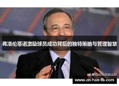 弗洛伦蒂诺激励球员成功背后的独特策略与管理智慧