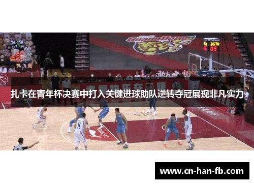 扎卡在青年杯决赛中打入关键进球助队逆转夺冠展现非凡实力