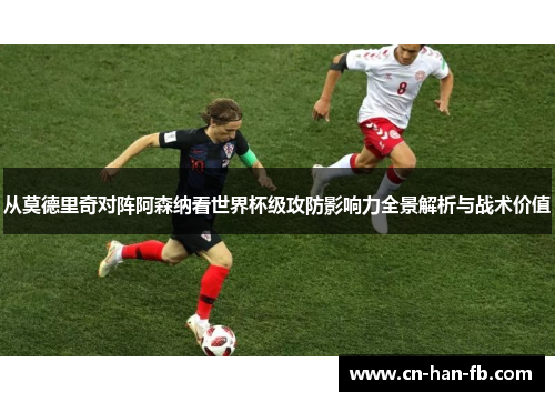 从莫德里奇对阵阿森纳看世界杯级攻防影响力全景解析与战术价值