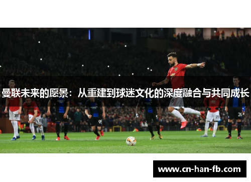 曼联未来的愿景:从重建到球迷文化的深度融合与共同成长 曼联未来的愿景:从重建到球迷文化的深度融合与共同成长