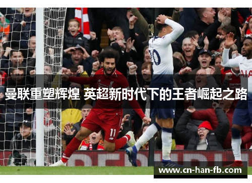 曼联重塑辉煌 英超新时代下的王者崛起之路 曼联重塑辉煌 英超新时代下的王者崛起之路