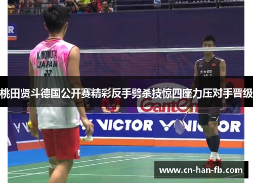 桃田贤斗德国公开赛精彩反手劈杀技惊四座力压对手晋级