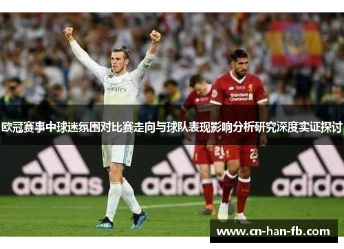 欧冠赛事中球迷氛围对比赛走向与球队表现影响分析研究深度实证探讨