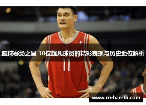 篮球赛场之星 10位超凡球员的精彩表现与历史地位解析