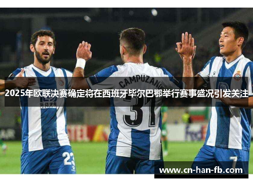 2025年欧联决赛确定将在西班牙毕尔巴鄂举行赛事盛况引发关注