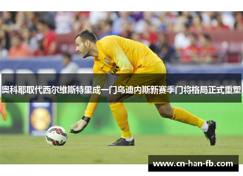 奥科耶取代西尔维斯特里成一门乌迪内斯新赛季门将格局正式重塑