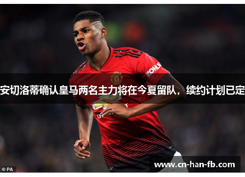 安切洛蒂确认皇马两名主力将在今夏留队，续约计划已定