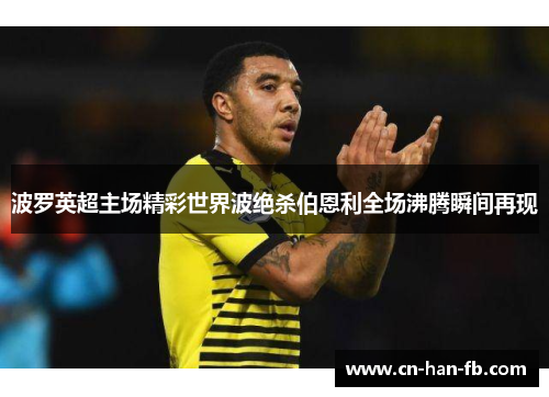 波罗英超主场精彩世界波绝杀伯恩利全场沸腾瞬间再现