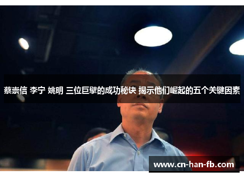 蔡崇信 李宁 姚明 三位巨擘的成功秘诀 揭示他们崛起的五个关键因素