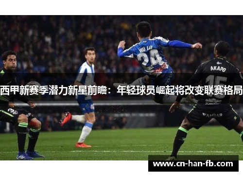 西甲新赛季潜力新星前瞻：年轻球员崛起将改变联赛格局