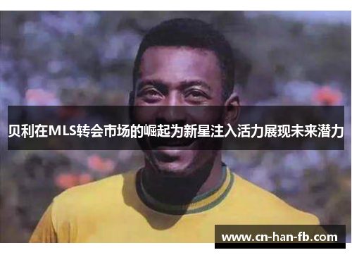 贝利在MLS转会市场的崛起为新星注入活力展现未来潜力