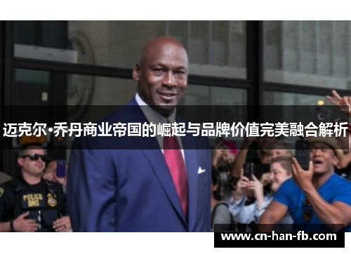 迈克尔·乔丹商业帝国的崛起与品牌价值完美融合解析