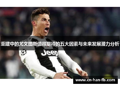 重建中的尤文图斯值得期待的五大因素与未来发展潜力分析